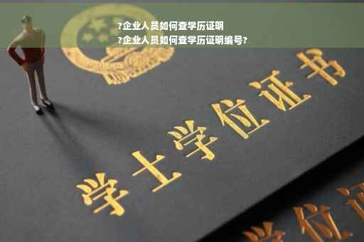 ?企业人员如何查学历证明
?企业人员如何查学历证明编号?