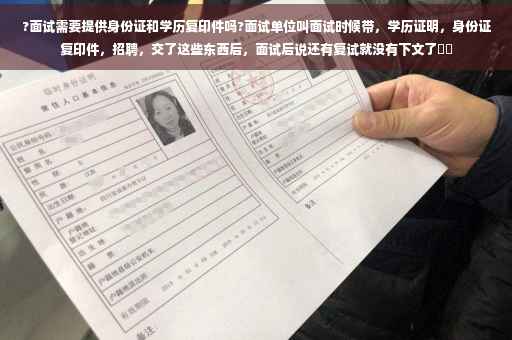 ?面试需要提供身份证和学历复印件吗?面试单位叫面试时候带，学历证明，身份证复印件，招聘，交了这些东西后，面试后说还有复试就没有下文了⚡️