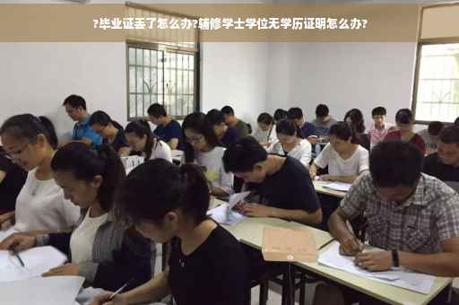 ?毕业证丢了怎么办?辅修学士学位无学历证明怎么办?