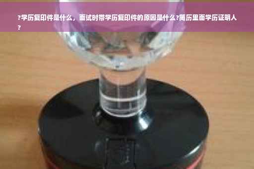 ?学历复印件是什么，面试时带学历复印件的原因是什么?简历里面学历证明人
?