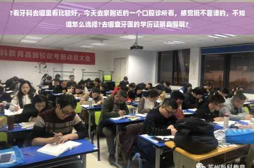?看牙科去哪里看比较好，今天去家附近的一个口腔诊所看，感觉挺不靠谱的，不知道怎么选择?去哪查牙医的学历证明真假啊?