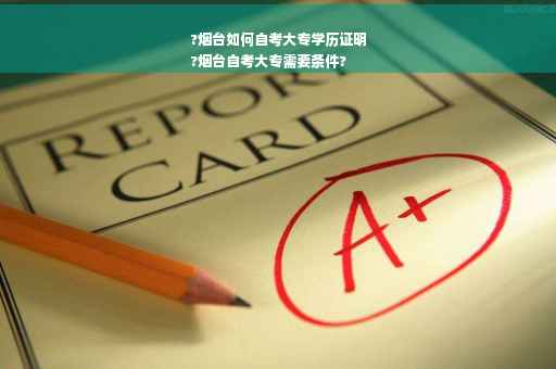 ?烟台如何自考大专学历证明
?烟台自考大专需要条件?