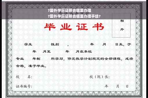 ?国外学历证明去哪里办理
?国外学历证明去哪里办理手续?