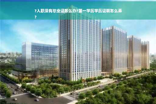?入职没有毕业证怎么办?第一学历学历证明怎么弄
?