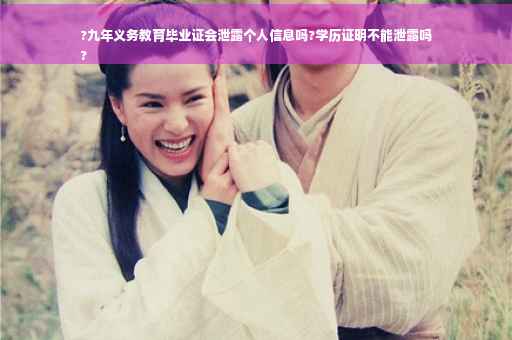 ?九年义务教育毕业证会泄露个人信息吗?学历证明不能泄露吗
?