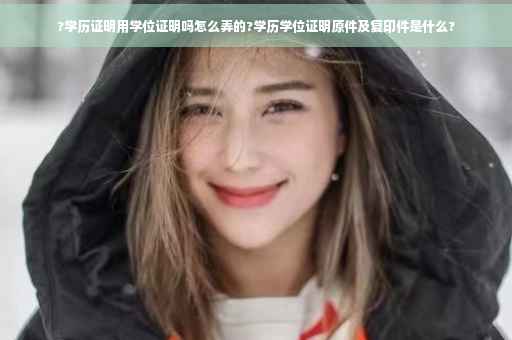 ?学历证明用学位证明吗怎么弄的?学历学位证明原件及复印件是什么?