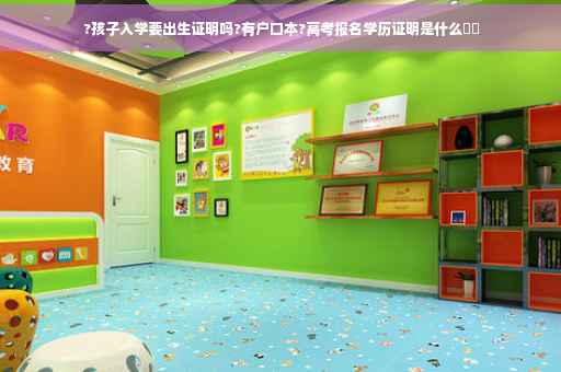 ?孩子入学要出生证明吗?有户口本?高考报名学历证明是什么⚡️