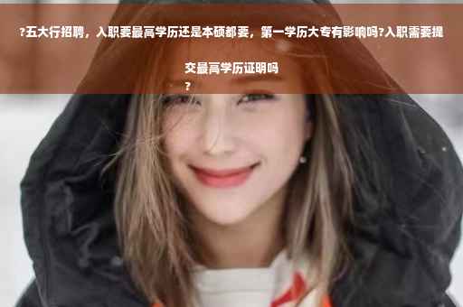 ?五大行招聘，入职要最高学历还是本硕都要，第一学历大专有影响吗?入职需要提交最高学历证明吗
?
