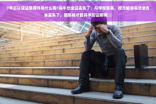 ?学历认证证明原件是什么啊?高中毕业证丢失了，与学校联系，校方称当年毕业名单丢失了，那怎样才能开学历证明呢⚡️