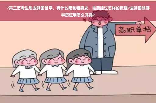 ?高三艺考生想去韩国留学，有什么限制和要求，需要经过怎样的流程?去韩国旅游学历证明怎么开具?