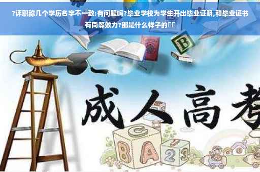 ?评职称几个学历名字不一致:有问题吗?毕业学校为学生开出毕业证明,和毕业证书有同等效力?那是什么样子的⚡️