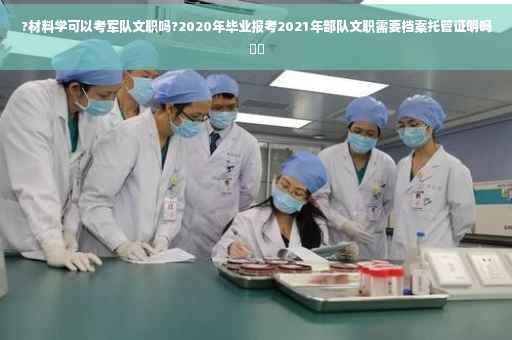?材料学可以考军队文职吗?2020年毕业报考2021年部队文职需要档案托管证明吗⚡️