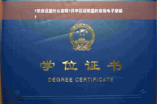 ?毕业证盖什么章啊?开学历证明盖的章是电子章嘛
?