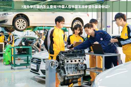 ?海外学历国内怎么查询?外国人在中国怎样申请中国身份证?