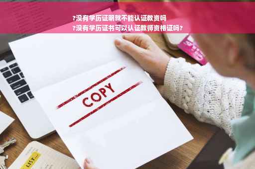 ?没有学历证明就不能认证教资吗
?没有学历证书可以认证教师资格证吗?