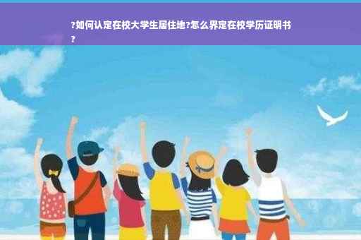 ?如何认定在校大学生居住地?怎么界定在校学历证明书
?