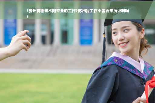 ?苏州有哪些不限专业的工作?苏州找工作不需要学历证明吗
?