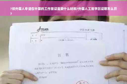 ?给外国人申请在中国的工作签证需要什么材料?外国人工签学历证明怎么开
?