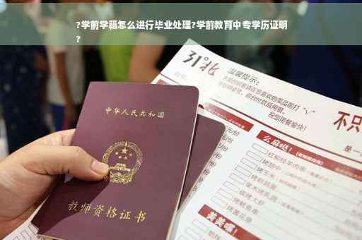 ?学前学籍怎么进行毕业处理?学前教育中专学历证明
?