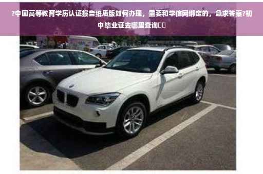 ?中国高等教育学历认证报告纸质版如何办理，需要和学信网绑定的，急求答案?初中毕业证去哪里查询⚡️