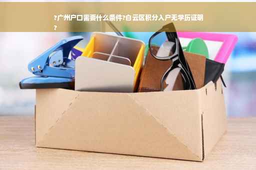 ?广州户口需要什么条件?白云区积分入户无学历证明
?