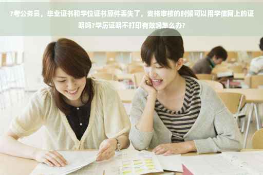 ?考公务员，毕业证书和学位证书原件丢失了，资格审核的时候可以用学信网上的证明吗?学历证明不打印有效吗怎么办?