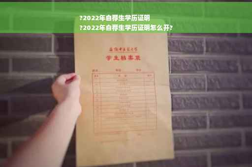 ?2022年自荐生学历证明
?2022年自荐生学历证明怎么开?