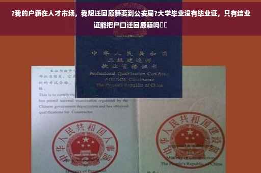 ?我的户籍在人才市场，我想迁回原籍要到公安局?大学毕业没有毕业证，只有结业证能把户口迁回原籍吗⚡️