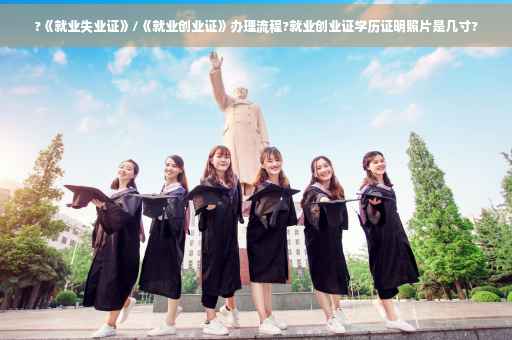 ?《就业失业证》/《就业创业证》办理流程?就业创业证学历证明照片是几寸?