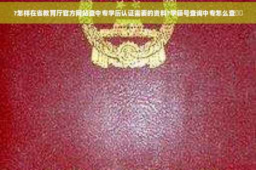 ?怎样在省教育厅官方网站查中专学历认证需要的资料?学籍号查询中专怎么查⚡️