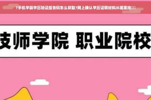 ?手机学籍学历验证报告码怎么获取?网上确认学历证明材料从哪里找⚡️