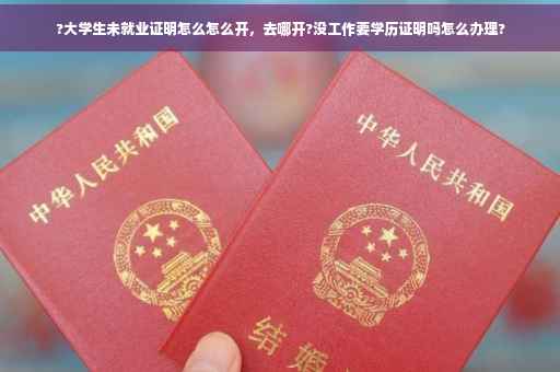 ?大学生未就业证明怎么怎么开，去哪开?没工作要学历证明吗怎么办理?