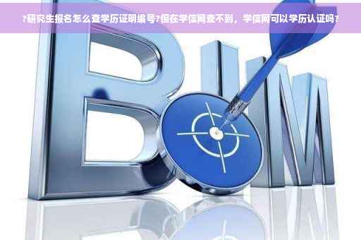 ?研究生报名怎么查学历证明编号?但在学信网查不到，学信网可以学历认证吗?