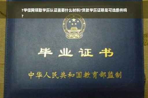 ?学信网领取学历认证需要什么材料?贷款学历证明是可选条件吗
?