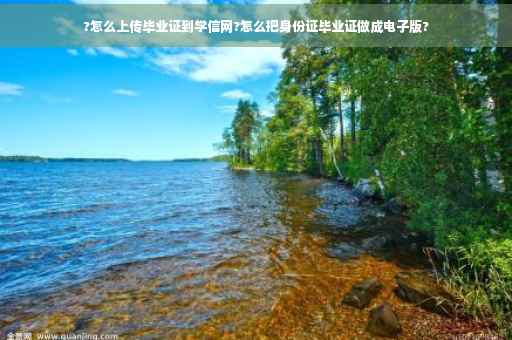 ?怎么上传毕业证到学信网?怎么把身份证毕业证做成电子版?
