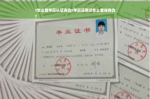 ?怎么查学历认证真伪?学历证明该怎么查询真伪
?