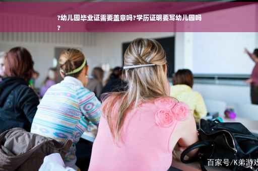 ?幼儿园毕业证需要盖章吗?学历证明要写幼儿园吗
?