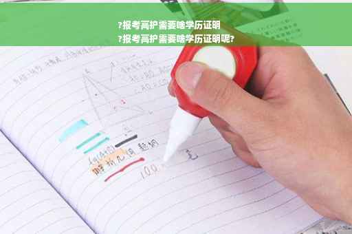 ?报考高护需要啥学历证明
?报考高护需要啥学历证明呢?