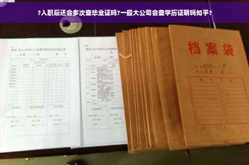 ?入职后还会多次查毕业证吗?一般大公司会查学历证明吗知乎?