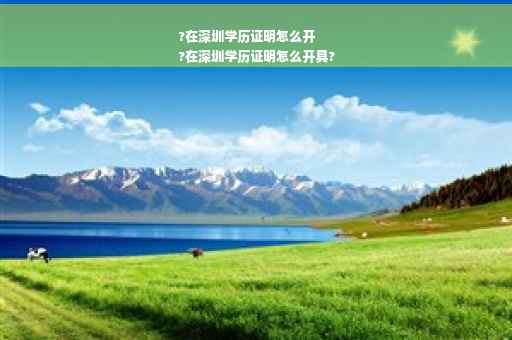 ?在深圳学历证明怎么开
?在深圳学历证明怎么开具?
