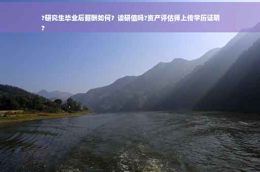 ?研究生毕业后薪酬如何？读研值吗?资产评估师上传学历证明
?