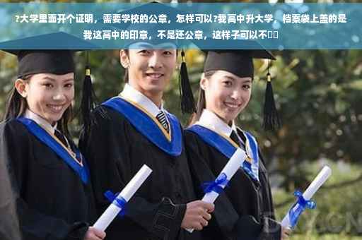 ?大学里面开个证明，需要学校的公章，怎样可以?我高中升大学，档案袋上盖的是我这高中的印章，不是还公章，这样子可以不⚡️