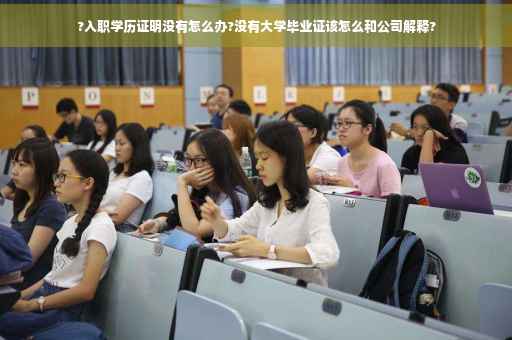 ?入职学历证明没有怎么办?没有大学毕业证该怎么和公司解释?