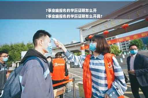?事业编报名的学历证明怎么开
?事业编报名的学历证明怎么开具?