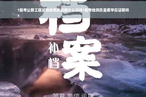 ?报考公路工程试验检测员需要什么证件?报考检测员需要学历证明吗
?