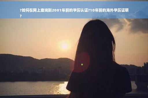 ?如何在网上查询到2001年前的学历认证?10年前的海外学历证明
?