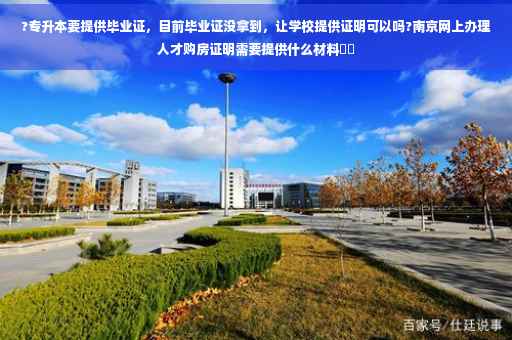 ?专升本要提供毕业证，目前毕业证没拿到，让学校提供证明可以吗?南京网上办理人才购房证明需要提供什么材料⚡️