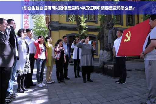 ?毕业生就业证明可以随便盖章吗?学历证明申请要盖章吗怎么盖?