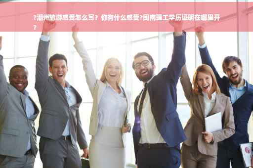 ?潮州旅游感受怎么写？你有什么感受?闽南理工学历证明在哪里开
?
