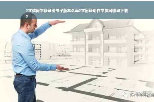 ?学信网学籍证明电子版怎么弄?学历证明在学信网哪里下载
?